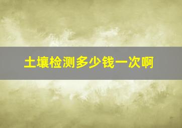 土壤检测多少钱一次啊