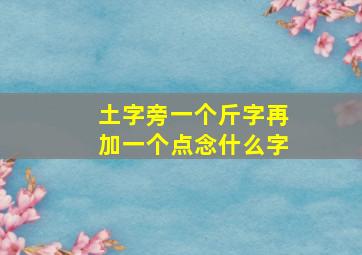 土字旁一个斤字再加一个点念什么字