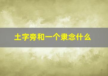 土字旁和一个隶念什么