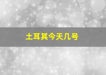 土耳其今天几号