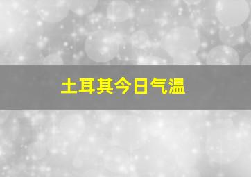 土耳其今日气温