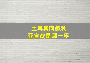 土耳其向叙利亚宣战是哪一年