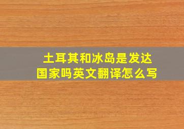 土耳其和冰岛是发达国家吗英文翻译怎么写