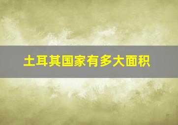 土耳其国家有多大面积