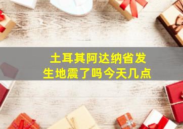 土耳其阿达纳省发生地震了吗今天几点