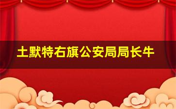 土默特右旗公安局局长牛