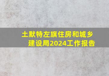 土默特左旗住房和城乡建设局2024工作报告