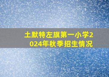 土默特左旗第一小学2024年秋季招生情况