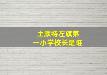 土默特左旗第一小学校长是谁