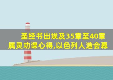 圣经书出埃及35章至40章属灵功课心得,以色列人造会幕