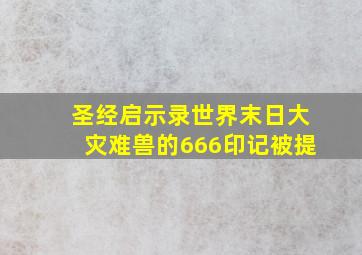 圣经启示录世界末日大灾难兽的666印记被提