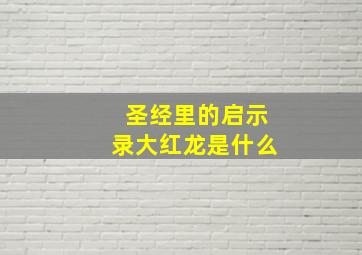 圣经里的启示录大红龙是什么