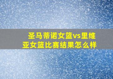 圣马蒂诺女篮vs里维亚女篮比赛结果怎么样