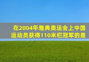 在2004年雅典奥运会上中国运动员获得110米栏冠军的是