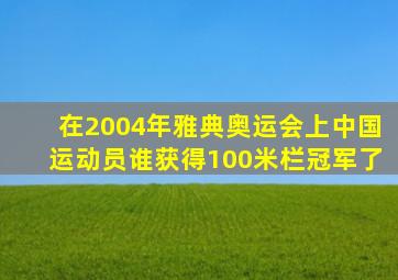 在2004年雅典奥运会上中国运动员谁获得100米栏冠军了