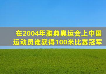 在2004年雅典奥运会上中国运动员谁获得100米比赛冠军