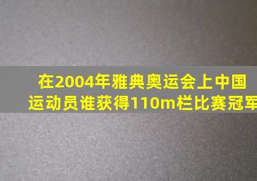 在2004年雅典奥运会上中国运动员谁获得110m栏比赛冠军