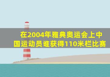 在2004年雅典奥运会上中国运动员谁获得110米栏比赛