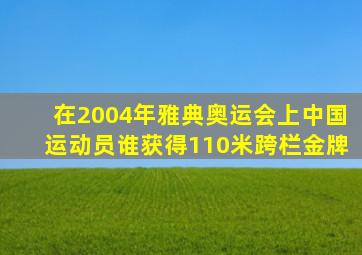 在2004年雅典奥运会上中国运动员谁获得110米跨栏金牌