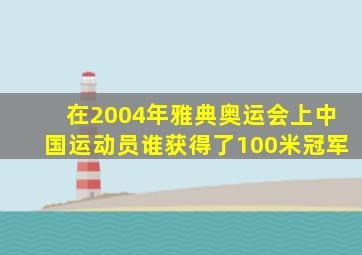 在2004年雅典奥运会上中国运动员谁获得了100米冠军