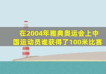 在2004年雅典奥运会上中国运动员谁获得了100米比赛