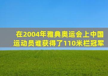 在2004年雅典奥运会上中国运动员谁获得了110米栏冠军