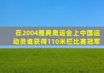 在2004雅典奥运会上中国运动员谁获得110米栏比赛冠军