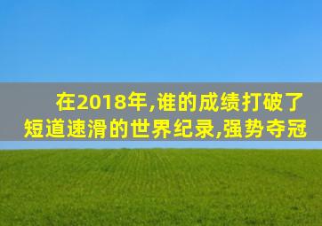 在2018年,谁的成绩打破了短道速滑的世界纪录,强势夺冠