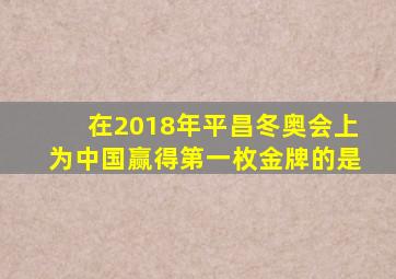 在2018年平昌冬奥会上为中国赢得第一枚金牌的是