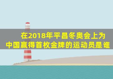 在2018年平昌冬奥会上为中国赢得首枚金牌的运动员是谁