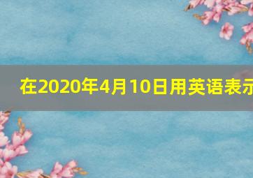 在2020年4月10日用英语表示