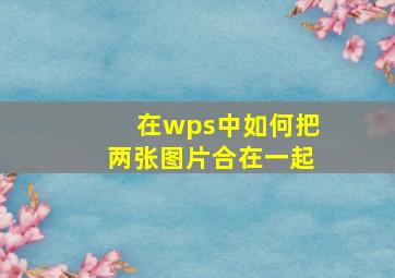 在wps中如何把两张图片合在一起