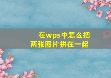 在wps中怎么把两张图片拼在一起