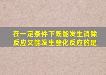 在一定条件下既能发生消除反应又能发生酯化反应的是