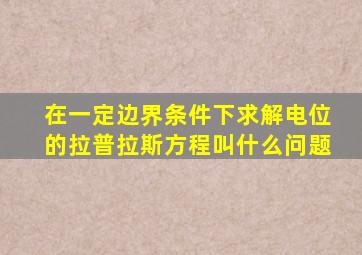 在一定边界条件下求解电位的拉普拉斯方程叫什么问题