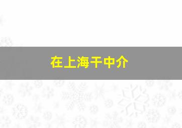 在上海干中介