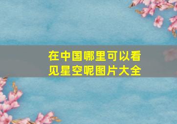 在中国哪里可以看见星空呢图片大全