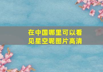 在中国哪里可以看见星空呢图片高清