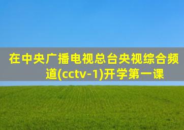 在中央广播电视总台央视综合频道(cctv-1)开学第一课