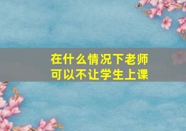 在什么情况下老师可以不让学生上课