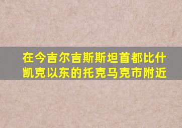 在今吉尔吉斯斯坦首都比什凯克以东的托克马克市附近