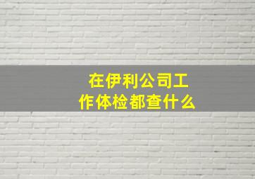 在伊利公司工作体检都查什么