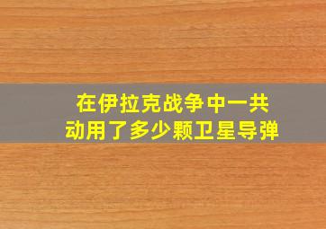 在伊拉克战争中一共动用了多少颗卫星导弹