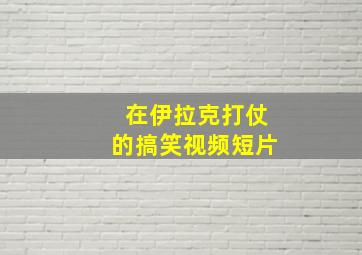 在伊拉克打仗的搞笑视频短片