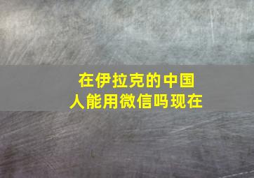 在伊拉克的中国人能用微信吗现在