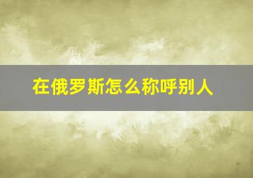 在俄罗斯怎么称呼别人