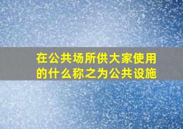 在公共场所供大家使用的什么称之为公共设施