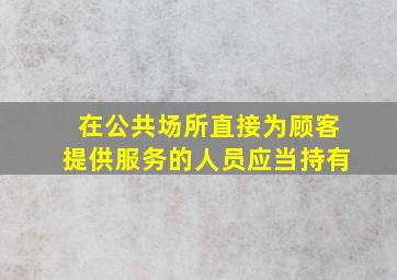 在公共场所直接为顾客提供服务的人员应当持有