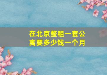 在北京整租一套公寓要多少钱一个月