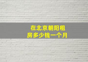 在北京朝阳租房多少钱一个月